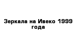 Зеркала на Ивеко 1999 года